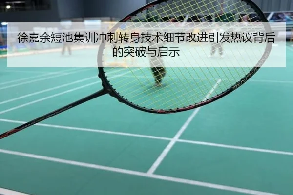 徐嘉余短池集训冲刺转身技术细节改进引发热议背后的突破与启示